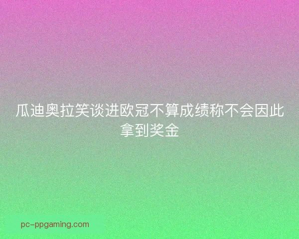 瓜迪奥拉笑谈进欧冠不算成绩称不会因此拿到奖金 瓜迪奥拉笑谈进欧冠不算成绩称不会因此拿到奖金