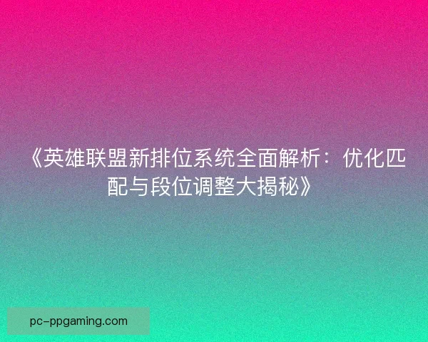 《英雄联盟新排位系统全面解析:优化匹配与段位调整大揭秘》 《英雄联盟新排位系统全面解析:优化匹配与段位调整大揭秘》