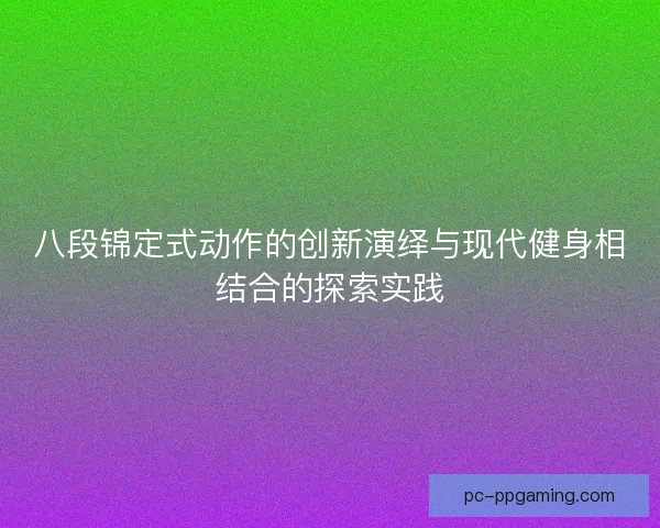 八段锦定式动作的创新演绎与现代健身相结合的探索实践 八段锦定式动作的创新演绎与现代健身相结合的探索实践