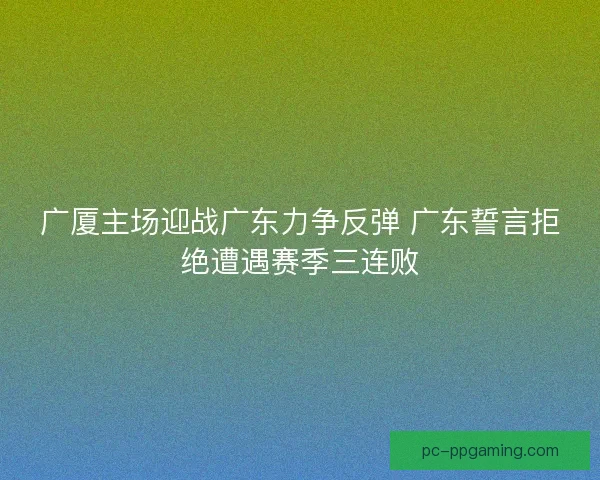 广厦主场迎战广东力争反弹 广东誓言拒绝遭遇赛季三连败