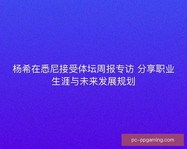 杨希在悉尼接受体坛周报专访 分享职业生涯与未来发展规划
