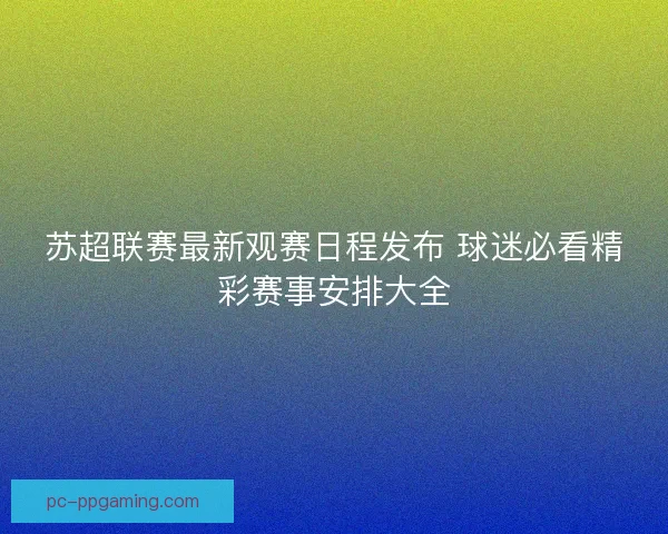 苏超联赛最新观赛日程发布 球迷必看精彩赛事安排大全
