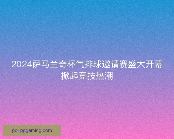 2024萨马兰奇杯气排球邀请赛盛大开幕掀起竞技热潮