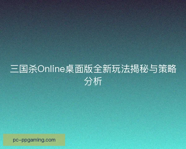 三国杀Online桌面版全新玩法揭秘与策略分析