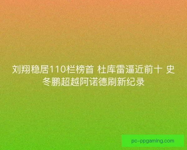 刘翔稳居110栏榜首 杜库雷逼近前十 史冬鹏超越阿诺德刷新纪录