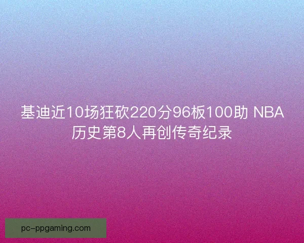 基迪近10场狂砍220分96板100助 NBA历史第8人再创传奇纪录