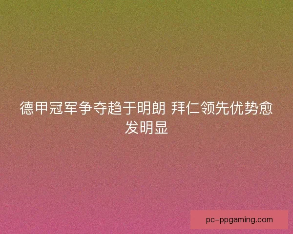 德甲冠军争夺趋于明朗 拜仁领先优势愈发明显