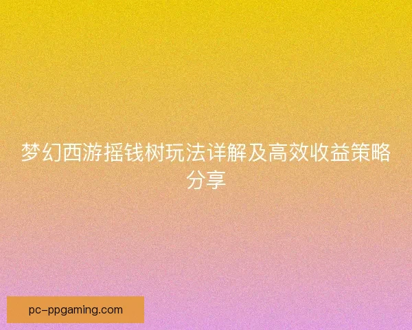梦幻西游摇钱树玩法详解及高效收益策略分享