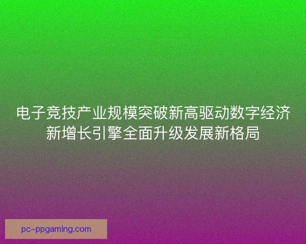 电子竞技产业规模突破新高驱动数字经济新增长引擎全面升级发展新格局