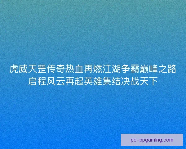 虎威天罡传奇热血再燃江湖争霸巅峰之路启程风云再起英雄集结决战天下