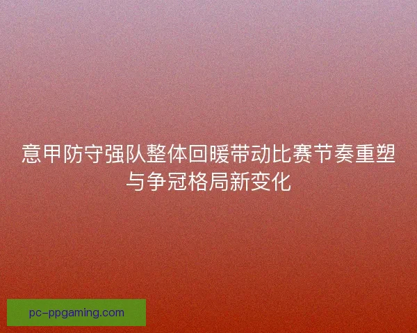 意甲防守强队整体回暖带动比赛节奏重塑与争冠格局新变化 意甲防守强队整体回暖带动比赛节奏重塑与争冠格局新变化