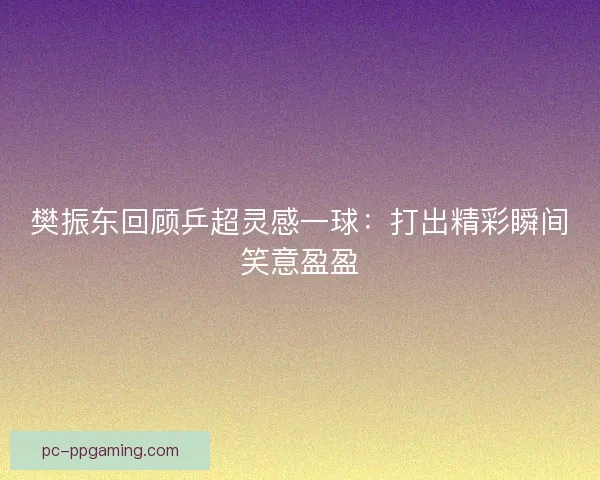 樊振东回顾乒超灵感一球:打出精彩瞬间笑意盈盈 樊振东回顾乒超灵感一球:打出精彩瞬间笑意盈盈