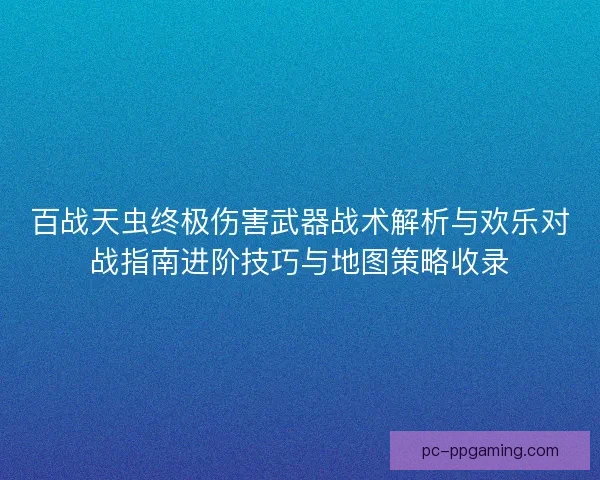 百战天虫终极伤害武器战术解析与欢乐对战指南进阶技巧与地图策略收录