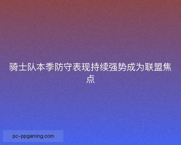 骑士队本季防守表现持续强势成为联盟焦点