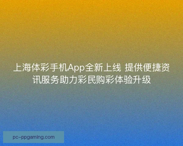 上海体彩手机App全新上线 提供便捷资讯服务助力彩民购彩体验升级 上海体彩手机App全新上线 提供便捷资讯服务助力彩民购彩体验升级