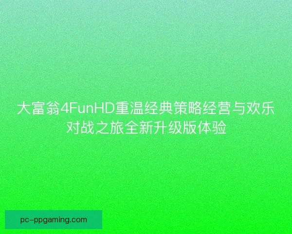 大富翁4FunHD重温经典策略经营与欢乐对战之旅全新升级版体验