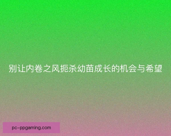 别让内卷之风扼杀幼苗成长的机会与希望