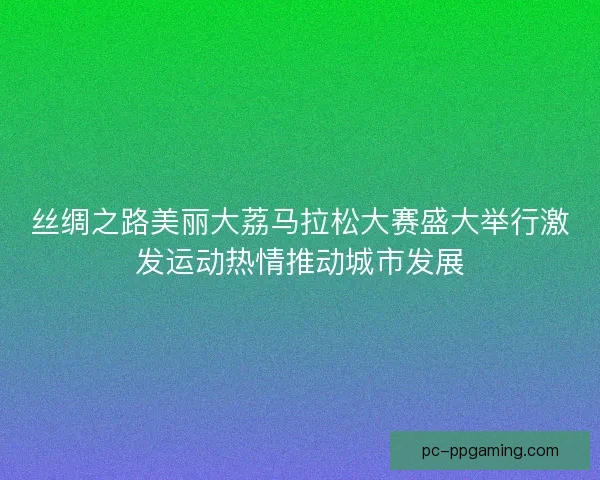 丝绸之路美丽大荔马拉松大赛盛大举行激发运动热情推动城市发展 丝绸之路美丽大荔马拉松大赛盛大举行激发运动热情推动城市发展