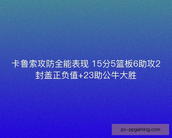 卡鲁索攻防全能表现 15分5篮板6助攻2封盖正负值+23助公牛大胜