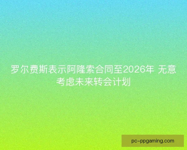 罗尔费斯表示阿隆索合同至2026年 无意考虑未来转会计划