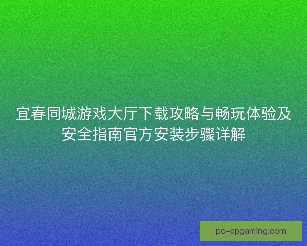 宜春同城游戏大厅下载攻略与畅玩体验及安全指南官方安装步骤详解