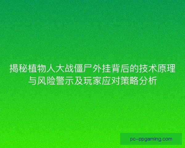 揭秘植物人大战僵尸外挂背后的技术原理与风险警示及玩家应对策略分析