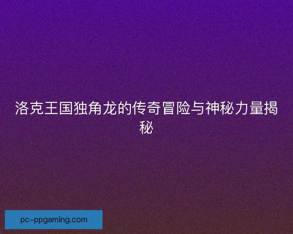 洛克王国独角龙的传奇冒险与神秘力量揭秘